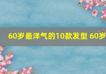 60岁最洋气的10款发型 60岁